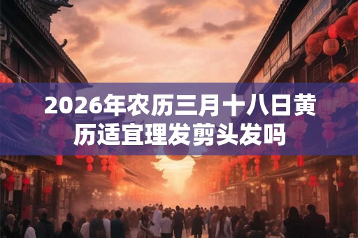 2026年农历三月十八日黄历适宜理发剪头发吗