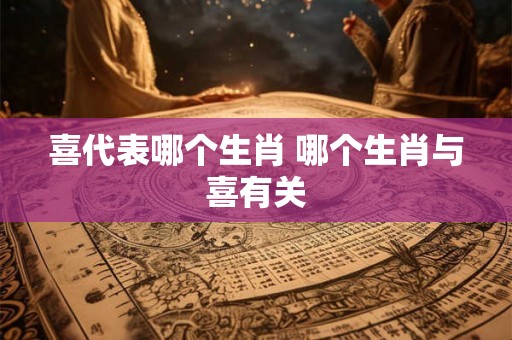 喜代表哪个生肖 哪个生肖与喜有关