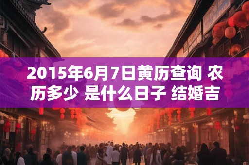 2015年6月7日黄历查询 农历多少 是什么日子 结婚吉时