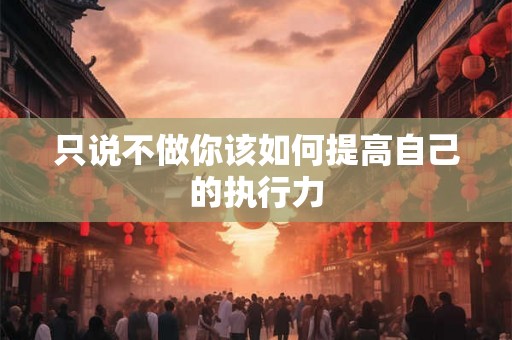 只说不做你该如何提高自己的执行力