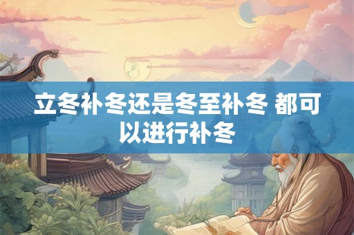 立冬补冬还是冬至补冬 都可以进行补冬