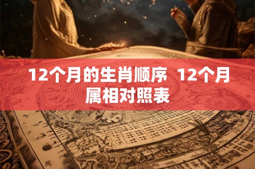 12个月的生肖顺序  12个月属相对照表