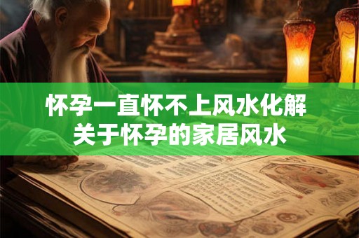 怀孕一直怀不上风水化解 关于怀孕的家居风水