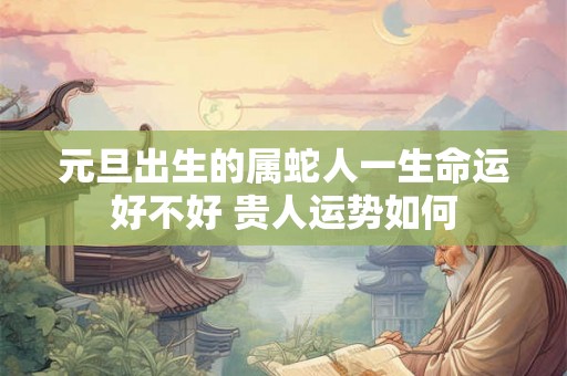 元旦出生的属蛇人一生命运好不好 贵人运势如何