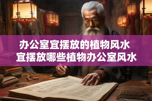 办公室宜摆放的植物风水 宜摆放哪些植物办公室风水最佳 办公室宜摆放的植物风水 宜摆放哪些植物办公室风水最佳