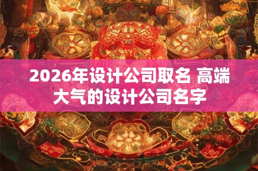 2026年设计公司取名 高端大气的设计公司名字