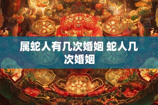 属蛇人有几次婚姻 蛇人几次婚姻