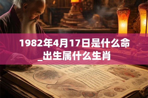 1982年4月17日是什么命_出生属什么生肖