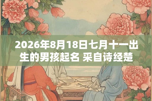 2026年8月18日七月十一出生的男孩起名 采自诗经楚辞 2026年8月18日七月十一出生的男孩起名 采自诗经楚辞