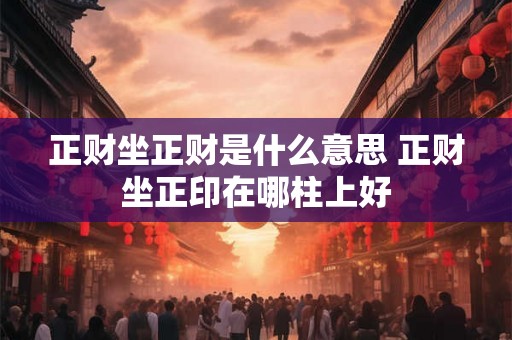 正财坐正财是什么意思 正财坐正印在哪柱上好