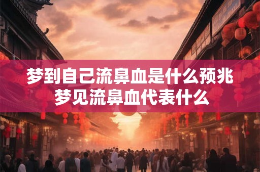 梦到自己流鼻血是什么预兆 梦见流鼻血代表什么