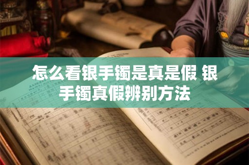 怎么看银手镯是真是假 银手镯真假辨别方法
