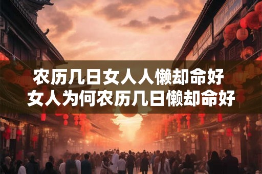 农历几日女人人懒却命好 女人为何农历几日懒却命好 农历几日女人人懒却命好 女人为何农历几日懒却命好