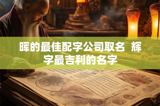 晖的最佳配字公司取名  辉字最吉利的名字