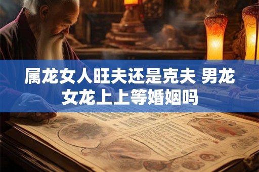 属龙女人旺夫还是克夫 男龙女龙上上等婚姻吗