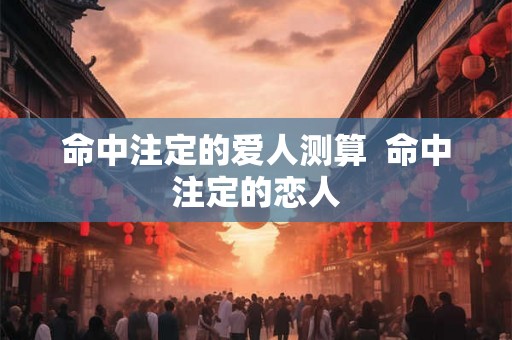 命中注定的爱人测算  命中注定的恋人