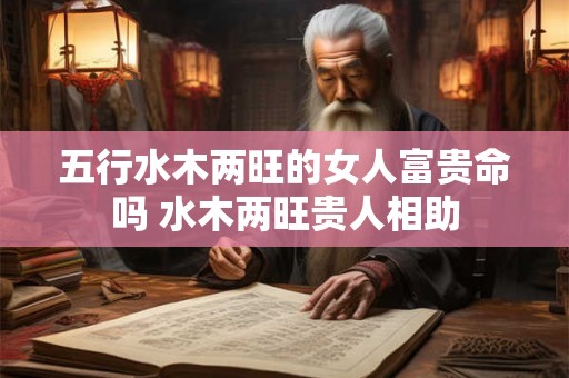 五行水木两旺的女人富贵命吗 水木两旺贵人相助 五行水木两旺的女人富贵命吗 水木两旺贵人相助
