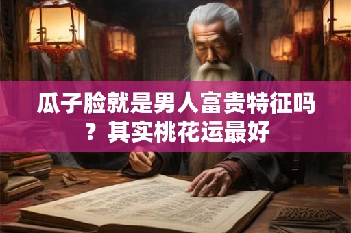 瓜子脸就是男人富贵特征吗?其实桃花运最好 瓜子脸就是男人富贵特征吗?其实桃花运最好