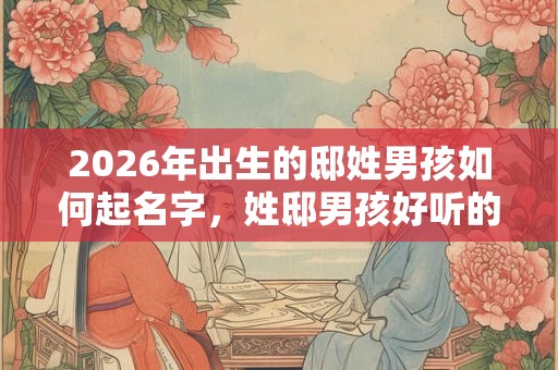 2026年出生的邸姓男孩如何起名字，姓邸男孩好听的名字