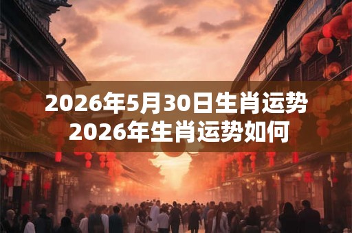 2026年5月30日生肖运势 2026年生肖运势如何