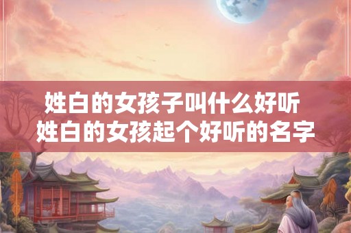 姓白的女孩子叫什么好听 姓白的女孩起个好听的名字