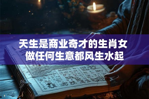 天生是商业奇才的生肖女 做任何生意都风生水起