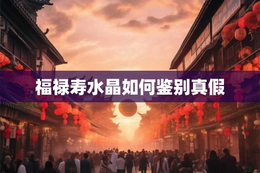 福禄寿水晶如何鉴别真假 福禄寿水晶如何鉴别真假