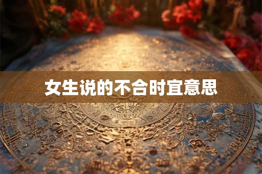 女生说的不合时宜意思