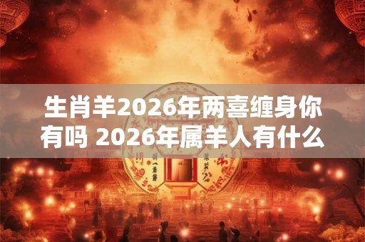 生肖羊2026年两喜缠身你有吗 2026年属羊人有什么喜事