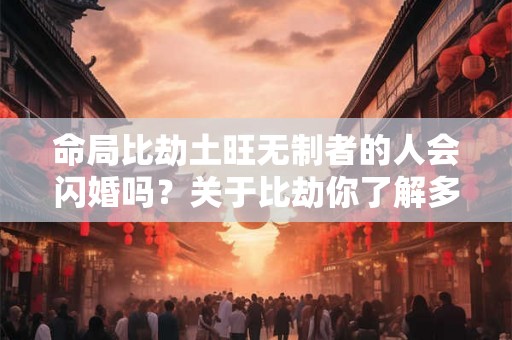 命局比劫土旺无制者的人会闪婚吗？关于比劫你了解多少？