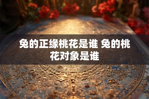 兔的正缘桃花是谁 兔的桃花对象是谁