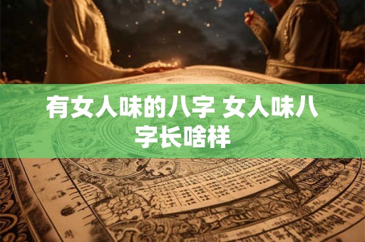 有女人味的八字 女人味八字长啥样