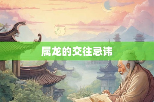 属龙的交往忌讳 属龙的交往忌讳