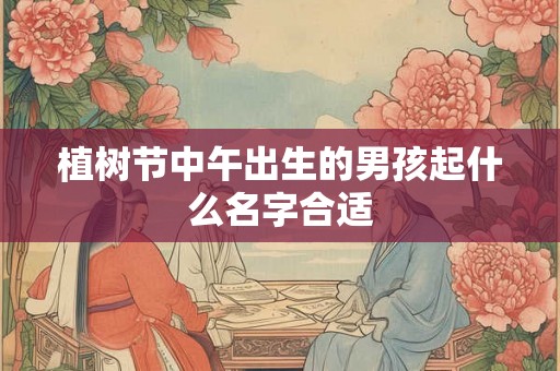 植树节中午出生的男孩起什么名字合适