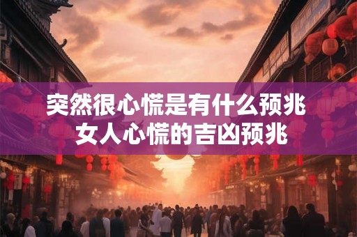 突然很心慌是有什么预兆  女人心慌的吉凶预兆