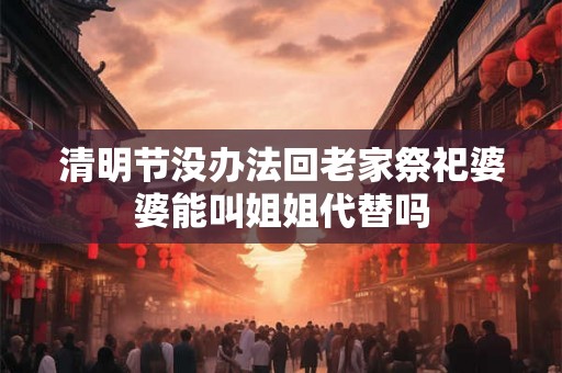 清明节没办法回老家祭祀婆婆能叫姐姐代替吗