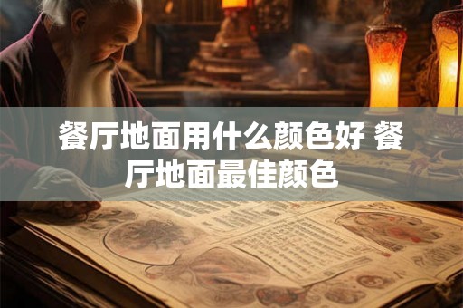 餐厅地面用什么颜色好 餐厅地面最佳颜色 餐厅地面用什么颜色好 餐厅地面最佳颜色