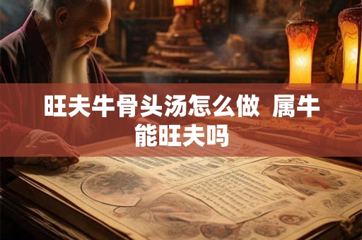 旺夫牛骨头汤怎么做 属牛能旺夫吗 旺夫牛骨头汤怎么做 属牛能旺夫吗
