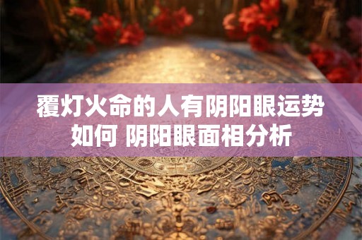 覆灯火命的人有阴阳眼运势如何 阴阳眼面相分析