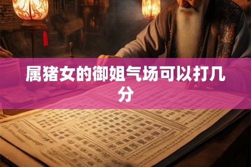 属猪女的御姐气场可以打几分 属猪女的御姐气场可以打几分