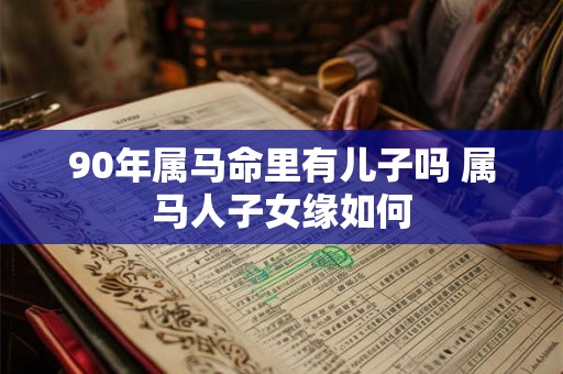90年属马命里有儿子吗 属马人子女缘如何 90年属马命里有儿子吗 属马人子女缘如何