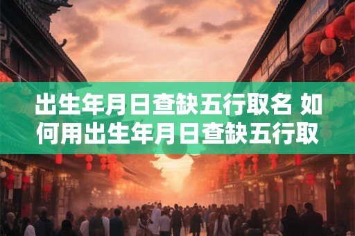 出生年月日查缺五行取名 如何用出生年月日查缺五行取名