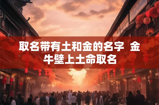 取名带有土和金的名字  金牛壁上土命取名