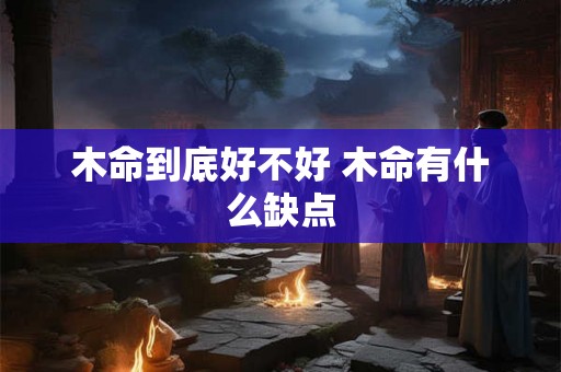 木命到底好不好 木命有什么缺点