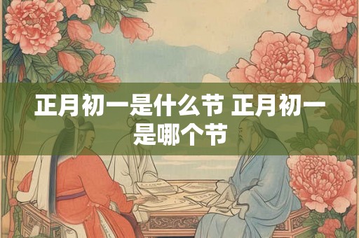 正月初一是什么节 正月初一是哪个节 正月初一是什么节 正月初一是哪个节