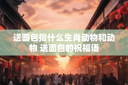 送面包指什么生肖动物和动物 送面包的祝福语