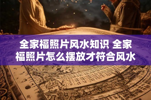 全家福照片风水知识 全家福照片怎么摆放才符合风水