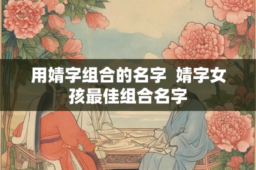 用婧字组合的名字  婧字女孩最佳组合名字