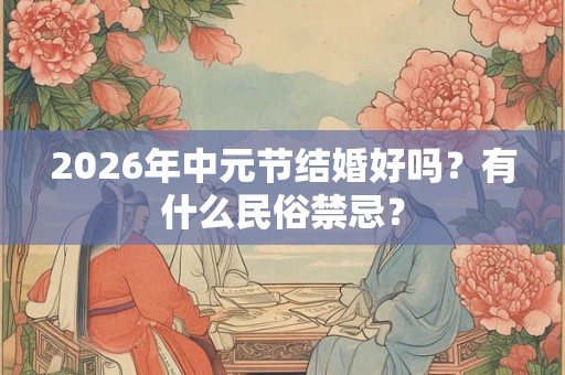 2026年中元节结婚好吗？有什么民俗禁忌？