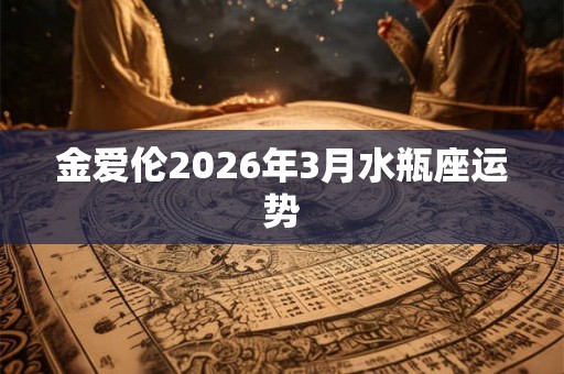 金爱伦2026年3月水瓶座运势 金爱伦2026年3月水瓶座运势